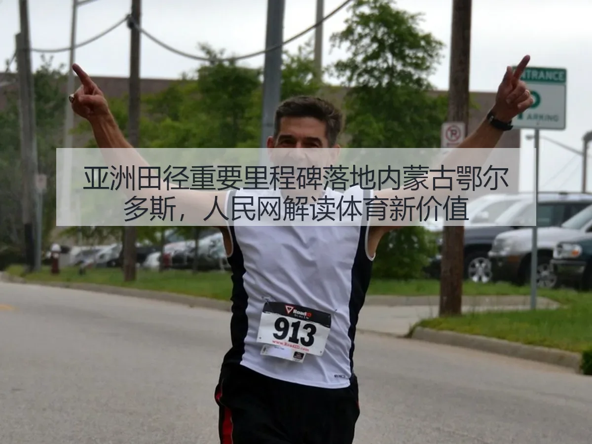 亚洲田径重要里程碑落地内蒙古鄂尔多斯，解读体育新价值